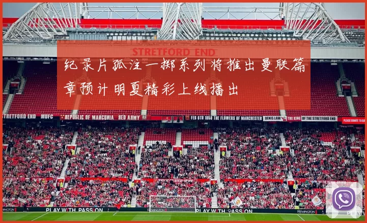 纪录片孤注一掷系列将推出曼联篇章预计明夏精彩上线播出