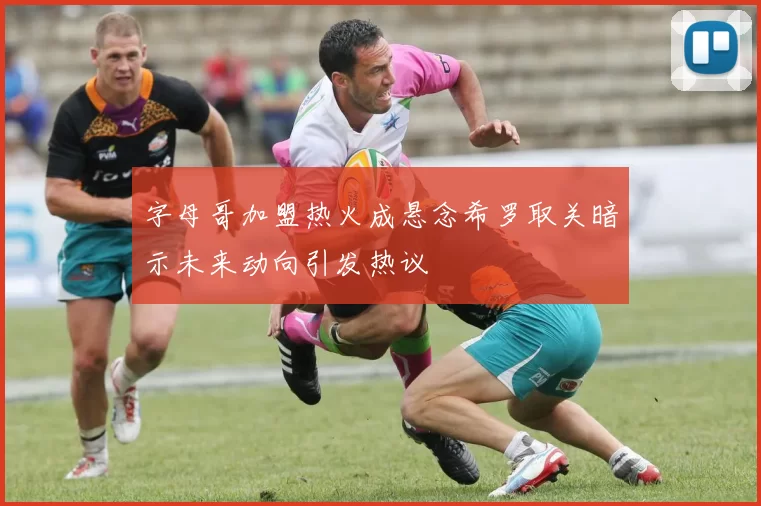 字母哥加盟热火成悬念希罗取关暗示未来动向引发热议