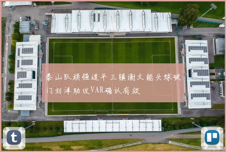 泰山队顽强追平三镇谢文能头球破门刘洋助攻VAR确认有效
