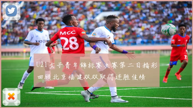 U21女子青年锦标赛决赛第二日精彩回顾北京福建双双取得连胜佳绩