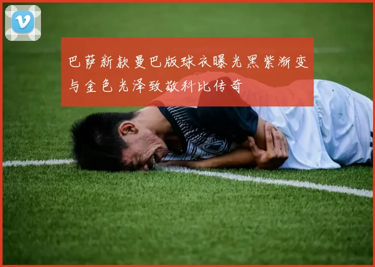 巴萨新款曼巴版球衣曝光黑紫渐变与金色光泽致敬科比传奇