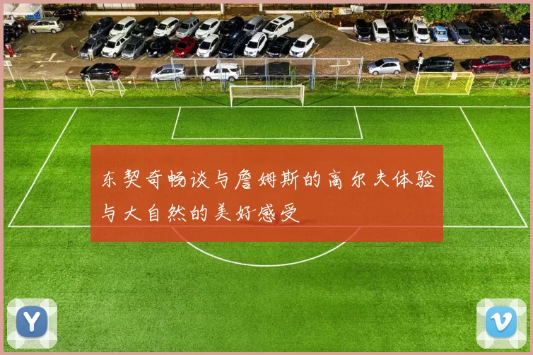 东契奇畅谈与詹姆斯的高尔夫体验与大自然的美好感受