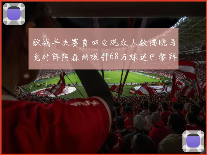 欧战半决赛首回合观众人数揭晓马竞对阵阿森纳吸引68万球迷巴黎拜仁紧随其后