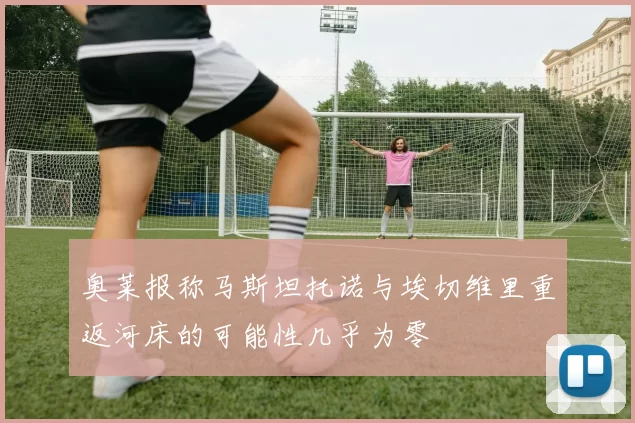 奥莱报称马斯坦托诺与埃切维里重返河床的可能性几乎为零
