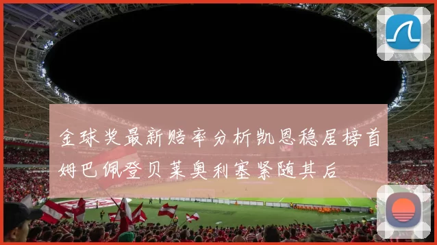 金球奖最新赔率分析凯恩稳居榜首姆巴佩登贝莱奥利塞紧随其后