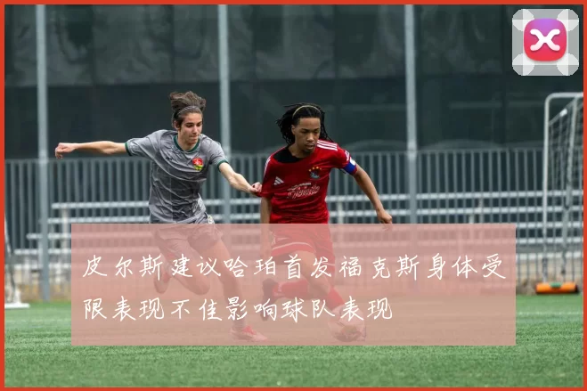 皮尔斯建议哈珀首发福克斯身体受限表现不佳影响球队表现