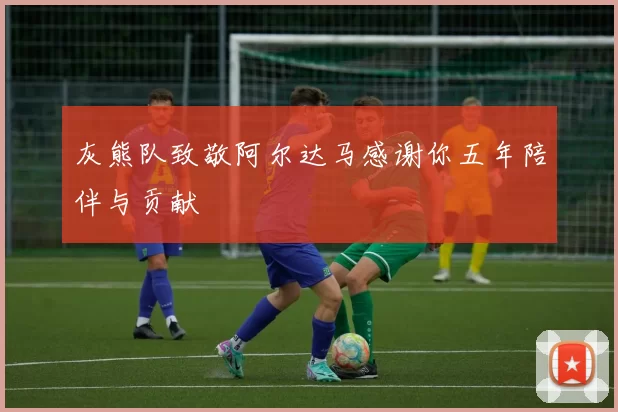 灰熊队致敬阿尔达马感谢你五年陪伴与贡献