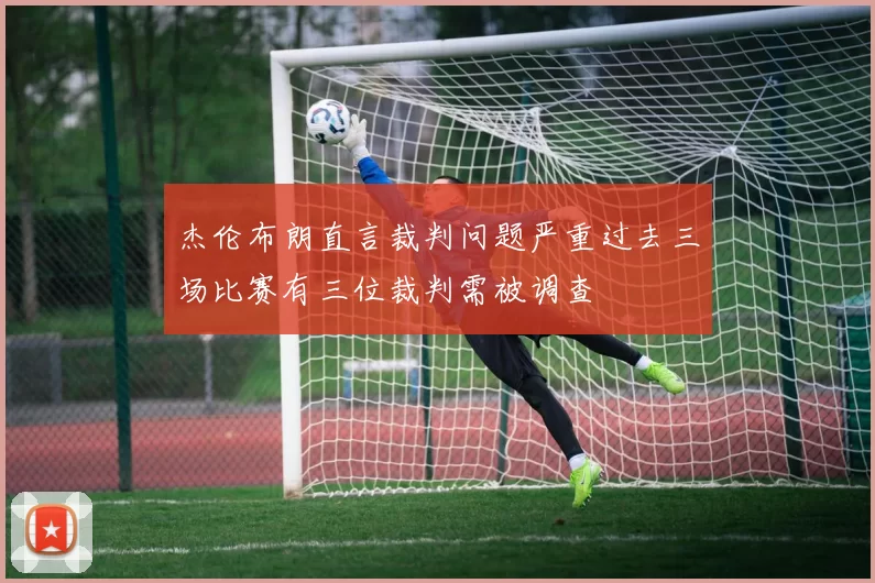 杰伦布朗直言裁判问题严重过去三场比赛有三位裁判需被调查