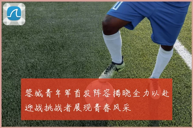 蓉城青年军首发阵容揭晓全力以赴迎战挑战者展现青春风采