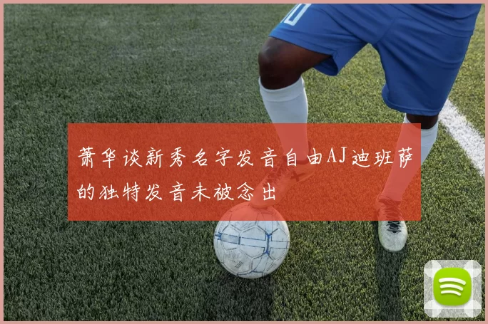 萧华谈新秀名字发音自由AJ迪班萨的独特发音未被念出
