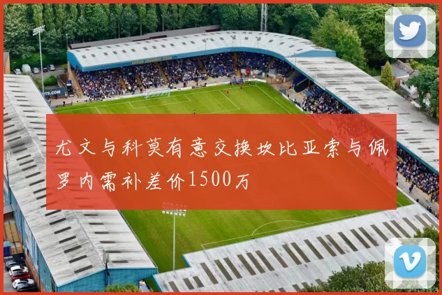 尤文与科莫有意交换坎比亚索与佩罗内需补差价1500万