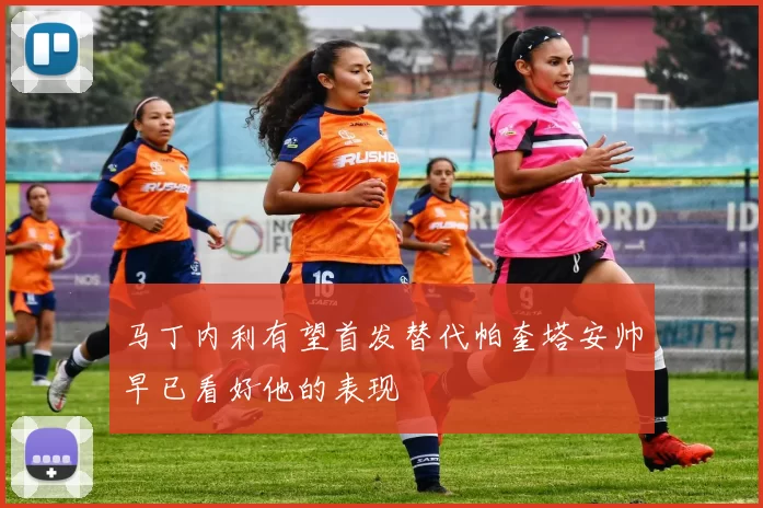 马丁内利有望首发替代帕奎塔安帅早已看好他的表现
