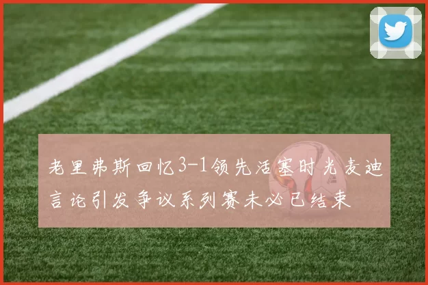 老里弗斯回忆3-1领先活塞时光麦迪言论引发争议系列赛未必已结束
