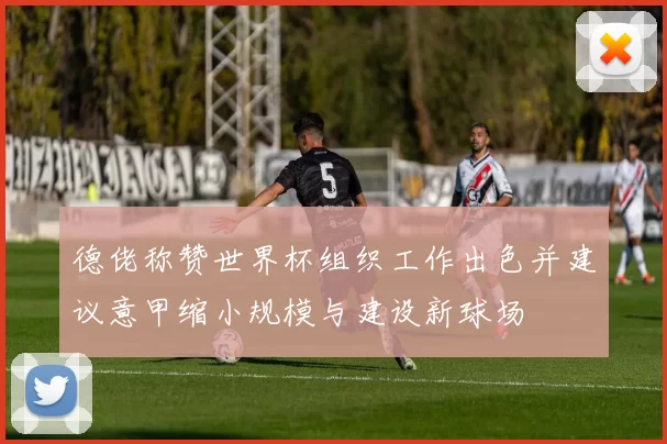 德佬称赞世界杯组织工作出色并建议意甲缩小规模与建设新球场