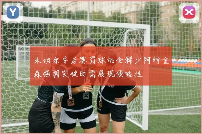 米切尔季后赛罚球机会稀少阿特金森强调突破时需展现侵略性