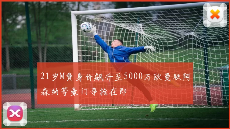 21岁M费身价飙升至5000万欧曼联阿森纳等豪门争抢在即