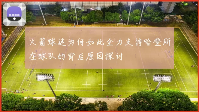 火箭球迷为何如此全力支持哈登所在球队的背后原因探讨