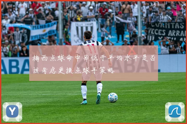 梅西点球命中率低于平均水平是否该考虑更换点球手策略