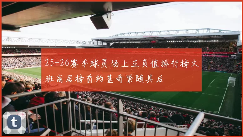 25-26赛季球员场上正负值排行榜文班高居榜首约基奇紧随其后