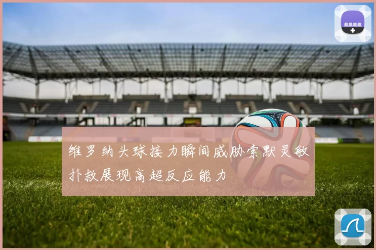 维罗纳头球接力瞬间威胁索默灵敏扑救展现高超反应能力