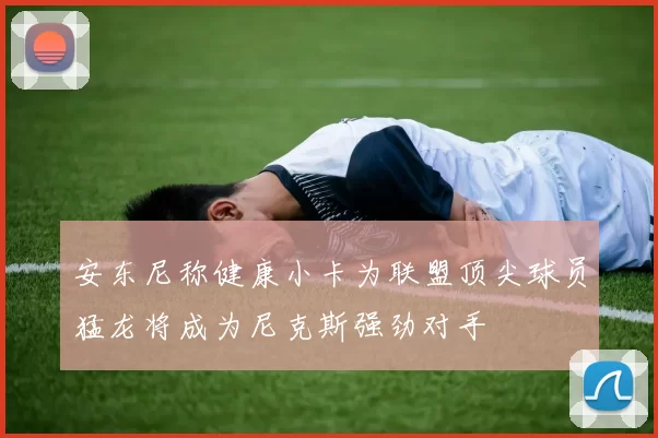安东尼称健康小卡为联盟顶尖球员猛龙将成为尼克斯强劲对手