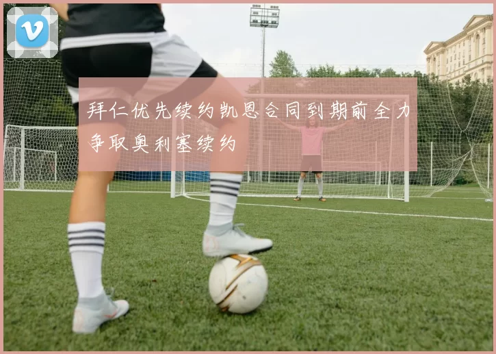拜仁优先续约凯恩合同到期前全力争取奥利塞续约