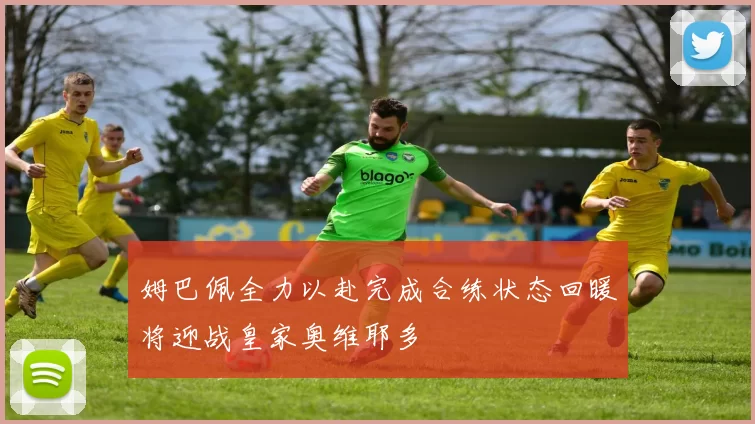 姆巴佩全力以赴完成合练状态回暖将迎战皇家奥维耶多