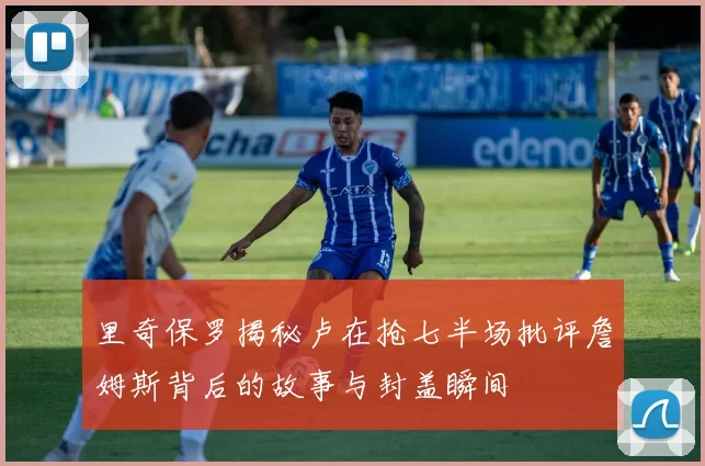 里奇保罗揭秘卢在抢七半场批评詹姆斯背后的故事与封盖瞬间