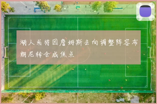 湖人或将因詹姆斯去向调整阵容布朗尼转会成焦点