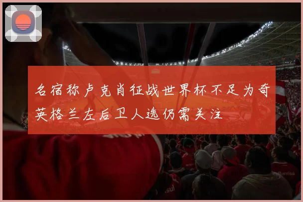 名宿称卢克肖征战世界杯不足为奇英格兰左后卫人选仍需关注