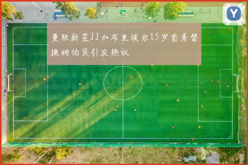 曼联新星JJ加布里埃尔15岁首秀替换姆伯莫引发热议